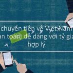 Làm thế nào chuyển tiền về Việt Nam an toàn, dễ dàng với tỷ giá hợp lý?